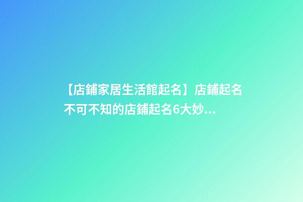 【店鋪家居生活館起名】店鋪起名 不可不知的店鋪起名6大妙招-第1張-店鋪起名-玄機(jī)派